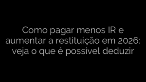 ​Como pagar menos IR e aumentar a restituição em 2026: veja o que é possível deduzir 